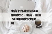 电商平台易速达SEO策略优化,电商,加速 SEO策略优化的关键 电商平台易速达SEO策略优化,电商,加速 SEO策略优化的关键
