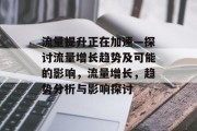 流量提升正在加速—探讨流量增长趋势及可能的影响，流量增长，趋势分析与影响探讨
