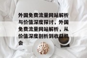 外国免费流量网站解析与价值深度探讨,外国免费流量网站解析,从价值深度剖析到收益机会 外国免费流量网站解析与价值深度探讨,外国免费流量网站解析,从价值深度剖析到收益机会
