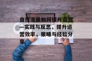自然流量如何提升运营—实践与反思,提升运营效率,策略与经验分享 自然流量如何提升运营—实践与反思,提升运营效率,策略与经验分享