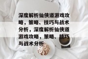 深度解析仙侠道游戏攻略,策略、技巧与战术分析,深度解析仙侠道游戏攻略,策略、技巧与战术分析 深度解析仙侠道游戏攻略,策略、技巧与战术分析,深度解析仙侠道游戏攻略,策略、技巧与战术分析