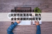 揭秘网站SEO排名优化软件批发市场,助力企业快速提升网络竞争力 揭秘网站SEO排名优化软件批发市场,助力企业快速提升网络竞争力