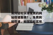 如何轻松获得免费的网站搭建服务?,免费网站搭建,如何轻松实现