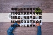 电脑乐园的游戏攻略,如何在众多游戏库中脱颖而出,电脑乐园,策略攻略教你如何在众多游戏库中脱颖而出