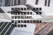 如何构建高效、高质量的搜索引擎排名,搜索引擎优化(SEO),建立强大搜索引擎排名的关键策略 如何构建高效、高质量的搜索引擎排名,搜索引擎优化(SEO),建立强大搜索引擎排名的关键策略