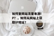 如何查网站流量来源IP?,如何从网站上获取IP地址? 如何查网站流量来源IP?,如何从网站上获取IP地址?