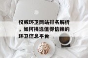 权威环卫网站排名解析,如何挑选值得信赖的环卫信息平台 权威环卫网站排名解析,如何挑选值得信赖的环卫信息平台