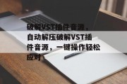 破解VST插件音源,自动解压破解VST插件音源,一键操作轻松应对 破解VST插件音源,自动解压破解VST插件音源,一键操作轻松应对