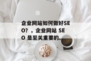 企业网站如何做好SEO？，企业网站 SEO 是至关重要的。