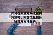 如何在网店开展流量提升策略,网店流量提升,秘籍与方法分析 如何在网店开展流量提升策略,网店流量提升,秘籍与方法分析