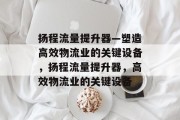 扬程流量提升器—塑造高效物流业的关键设备，扬程流量提升器，高效物流业的关键设备