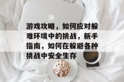 游戏攻略,如何应对躲难环境中的挑战,新手指南,如何在躲避各种挑战中安全生存 游戏攻略,如何应对躲难环境中的挑战,新手指南,如何在躲避各种挑战中安全生存