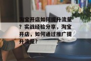 淘宝开店如何提升流量?实战经验分享,淘宝开店,如何通过推广提升流量? 淘宝开店如何提升流量?实战经验分享,淘宝开店,如何通过推广提升流量?