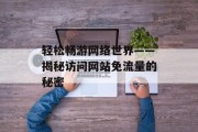 轻松畅游网络世界——揭秘访问网站免流量的秘密 轻松畅游网络世界——揭秘访问网站免流量的秘密