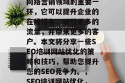 SEO培训网站优化是网络营销领域的重要一环,它可以提升企业的在线排名,吸引更多的流量,并带来更多的客户。本文将分享一些SEO培训网站优化的策略和技巧,帮助您提升您的SEO竞争力。,SEO培训网站优化,策略与技巧 SEO培训网站优化是网络营销领域的重要一环,它可以提升企业的在线排名,吸引更多的流量,并带来更多的客户。本文将分享一些SEO培训网站优化的策略和技巧,帮助您提升您的SEO竞争力。,SEO培训网站优化,策略与技巧