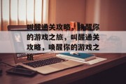 叫醒通关攻略,唤醒你的游戏之旅,叫醒通关攻略,唤醒你的游戏之旅 叫醒通关攻略,唤醒你的游戏之旅,叫醒通关攻略,唤醒你的游戏之旅