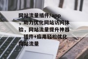 网站流量插件/app,助力优化网站访问体验,网站流量提升神器,插件+应用轻松优化网站流量 网站流量插件/app,助力优化网站访问体验,网站流量提升神器,插件+应用轻松优化网站流量