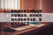 使用闲鱼账号提升流量的策略指南,如何有效提升闲鱼账号流量,策略与方法汇总 使用闲鱼账号提升流量的策略指南,如何有效提升闲鱼账号流量,策略与方法汇总