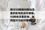 探讨5G网络对网站流量的影响及应对策略，5G网络流量影响，如何应对与应对策略
