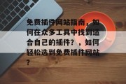 免费插件网站指南,如何在众多工具中找到适合自己的插件?,如何轻松选到免费插件网站? 免费插件网站指南,如何在众多工具中找到适合自己的插件?,如何轻松选到免费插件网站?