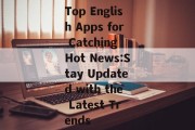 Top English Apps for Catching Hot News:Stay Updated with the Latest Trends
