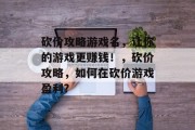 砍价攻略游戏名,让你的游戏更赚钱!,砍价攻略,如何在砍价游戏盈利? 砍价攻略游戏名,让你的游戏更赚钱!,砍价攻略,如何在砍价游戏盈利?