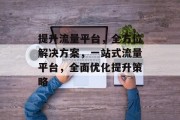 提升流量平台,全方位解决方案,一站式流量平台,全面优化提升策略