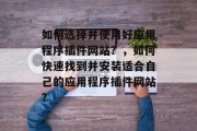 如何选择并使用好应用程序插件网站?,如何快速找到并安装适合自己的应用程序插件网站? 如何选择并使用好应用程序插件网站?,如何快速找到并安装适合自己的应用程序插件网站?