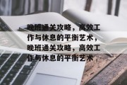 晚班通关攻略,高效工作与休息的平衡艺术,晚班通关攻略,高效工作与休息的平衡艺术 晚班通关攻略,高效工作与休息的平衡艺术,晚班通关攻略,高效工作与休息的平衡艺术