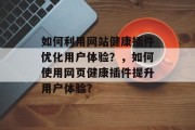 如何利用网站健康插件优化用户体验?,如何使用网页健康插件提升用户体验? 如何利用网站健康插件优化用户体验?,如何使用网页健康插件提升用户体验?