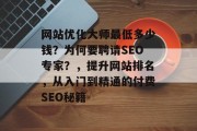 网站优化大师最低多少钱?为何要聘请SEO专家?,提升网站排名,从入门到精通的付费SEO秘籍 网站优化大师最低多少钱?为何要聘请SEO专家?,提升网站排名,从入门到精通的付费SEO秘籍