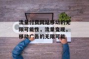 流量付费网站移动的无限可能性,流量变现,移动广告的无限可能 流量付费网站移动的无限可能性,流量变现,移动广告的无限可能