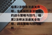 暗黑2法师冰法通关攻略，全面解析冰法职业的战斗策略与技巧，暗黑2法师冰法通关全攻略，战斗策略与技巧解析