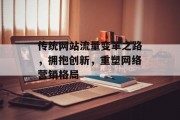传统网站流量变革之路,拥抱创新,重塑网络营销格局 传统网站流量变革之路,拥抱创新,重塑网络营销格局