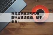 我是造物主游戏攻略，造物主建造指南，新手必备！
