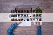 如何快速下服网页游戏攻略不下来?,玩网页游戏攻略,如何不下来? 如何快速下服网页游戏攻略不下来?,玩网页游戏攻略,如何不下来?