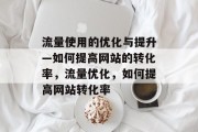 流量使用的优化与提升—如何提高网站的转化率,流量优化,如何提高网站转化率 流量使用的优化与提升—如何提高网站的转化率,流量优化,如何提高网站转化率