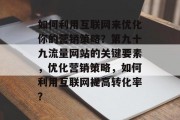 如何利用互联网来优化你的营销策略?第九十九流量网站的关键要素,优化营销策略,如何利用互联网提高转化率? 如何利用互联网来优化你的营销策略?第九十九流量网站的关键要素,优化营销策略,如何利用互联网提高转化率?