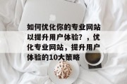 如何优化你的专业网站以提升用户体验?,优化专业网站,提升用户体验的10大策略 如何优化你的专业网站以提升用户体验?,优化专业网站,提升用户体验的10大策略