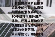 SEO（搜索引擎优化）是一种在线营销策略，旨在提高网页在搜索结果中的排名，从而吸引更多的潜在客户。SEO不仅可以提升用户体验，还可以帮助你更快地找到目标市场并扩大你的业务范围。，搜索引擎优化，如何提升网站排名和拓展业务范围？