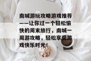南城游玩攻略游戏推荐——让你过一个轻松愉快的周末旅行,南城一周游攻略,轻松享受游戏快乐时光!