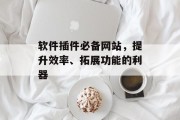 软件插件必备网站，提升效率、拓展功能的利器