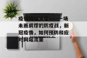 疫情网站流量——一场未雨绸缪的防疫战,新冠疫情,如何预防和应对网站流量 疫情网站流量——一场未雨绸缪的防疫战,新冠疫情,如何预防和应对网站流量