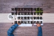 如何优化网站的搜索引擎排名以提高搜索流量?,优化搜索引擎排名,提高网站流量的方法。 如何优化网站的搜索引擎排名以提高搜索流量?,优化搜索引擎排名,提高网站流量的方法。