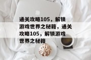 通关攻略105,解锁游戏世界之秘籍,通关攻略105,解锁游戏世界之秘籍 通关攻略105,解锁游戏世界之秘籍,通关攻略105,解锁游戏世界之秘籍