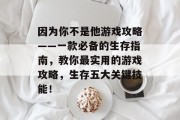 因为你不是他游戏攻略——一款必备的生存指南，教你最实用的游戏攻略，生存五大关键技能！