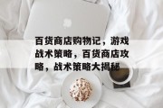 百货商店购物记,游戏战术策略,百货商店攻略,战术策略大揭秘 百货商店购物记,游戏战术策略,百货商店攻略,战术策略大揭秘