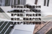 分析网站流量数据分析,理解用户行为并优化用户体验,网站流量数据分析,理解用户行为优化用户体验的策略研究 分析网站流量数据分析,理解用户行为并优化用户体验,网站流量数据分析,理解用户行为优化用户体验的策略研究