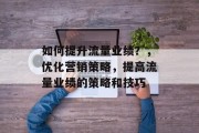 如何提升流量业绩？，优化营销策略，提高流量业绩的策略和技巧