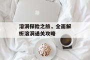 溶洞探险之旅,全面解析溶洞通关攻略 溶洞探险之旅,全面解析溶洞通关攻略
